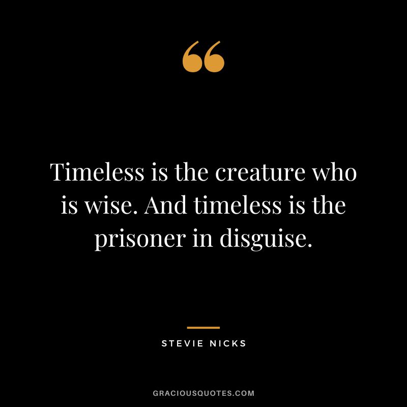 Timeless is the creature who is wise. And timeless is the prisoner in disguise.