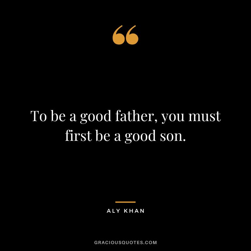 To be a good father, you must first be a good son.