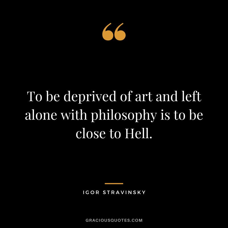 To be deprived of art and left alone with philosophy is to be close to Hell.
