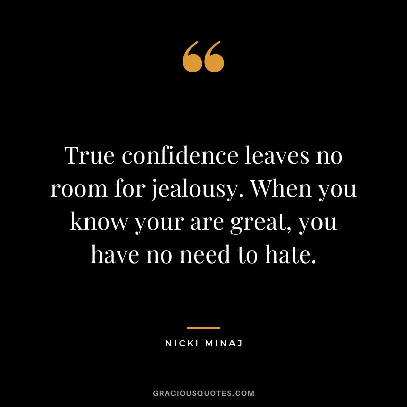True confidence leaves no room for jealousy. When you know your are great, you have no need to hate.