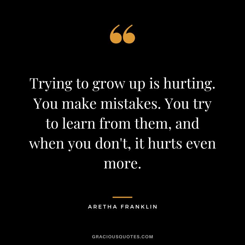 Trying to grow up is hurting. You make mistakes. You try to learn from them, and when you don't, it hurts even more.