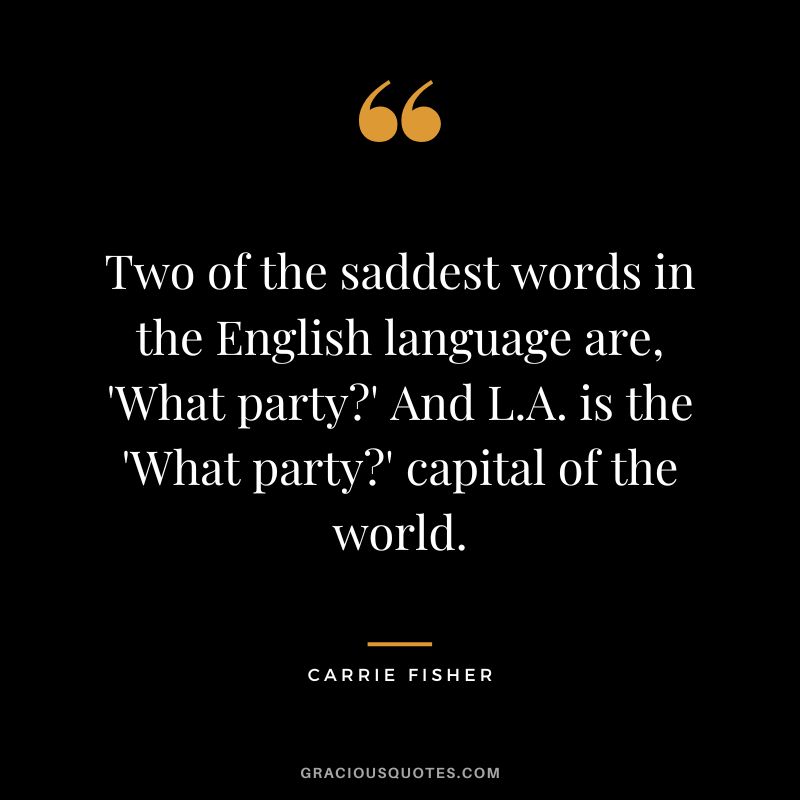 Two of the saddest words in the English language are, 'What party' And L.A. is the 'What party' capital of the world.