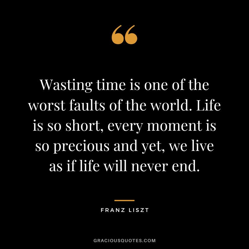 Wasting time is one of the worst faults of the world. Life is so short, every moment is so precious and yet, we live as if life will never end.