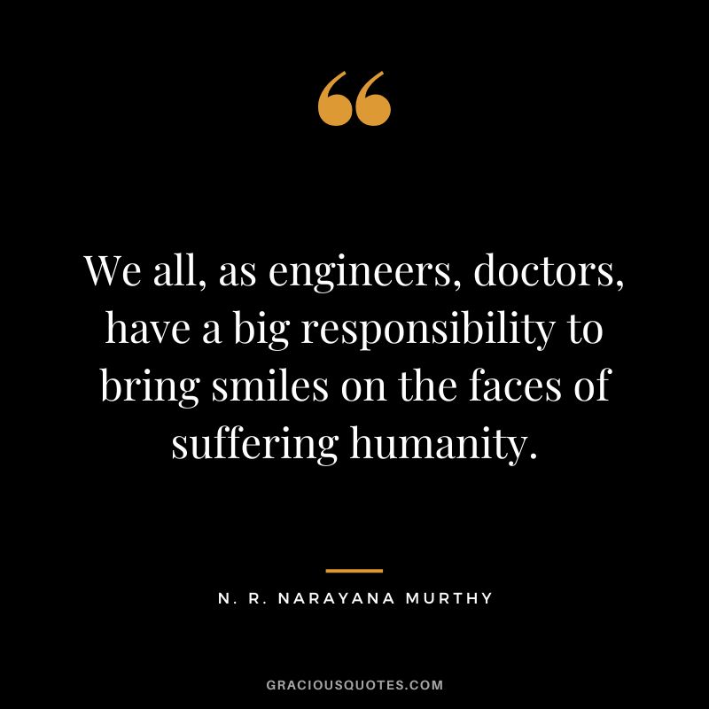We all, as engineers, doctors, have a big responsibility to bring smiles on the faces of suffering humanity.