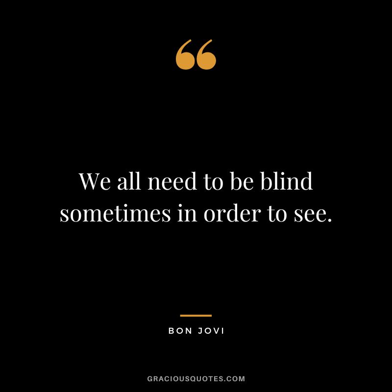 We all need to be blind sometimes in order to see.