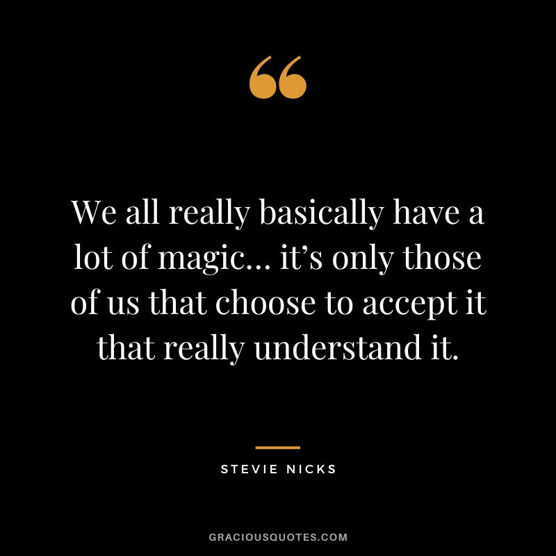 We all really basically have a lot of magic… it’s only those of us that choose to accept it that really understand it.