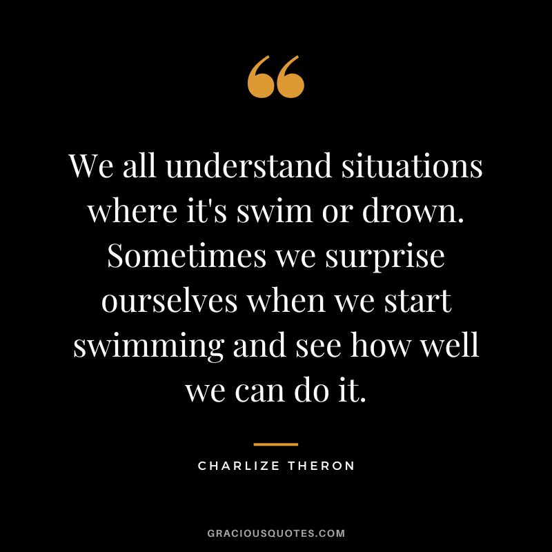We all understand situations where it's swim or drown. Sometimes we surprise ourselves when we start swimming and see how well we can do it.