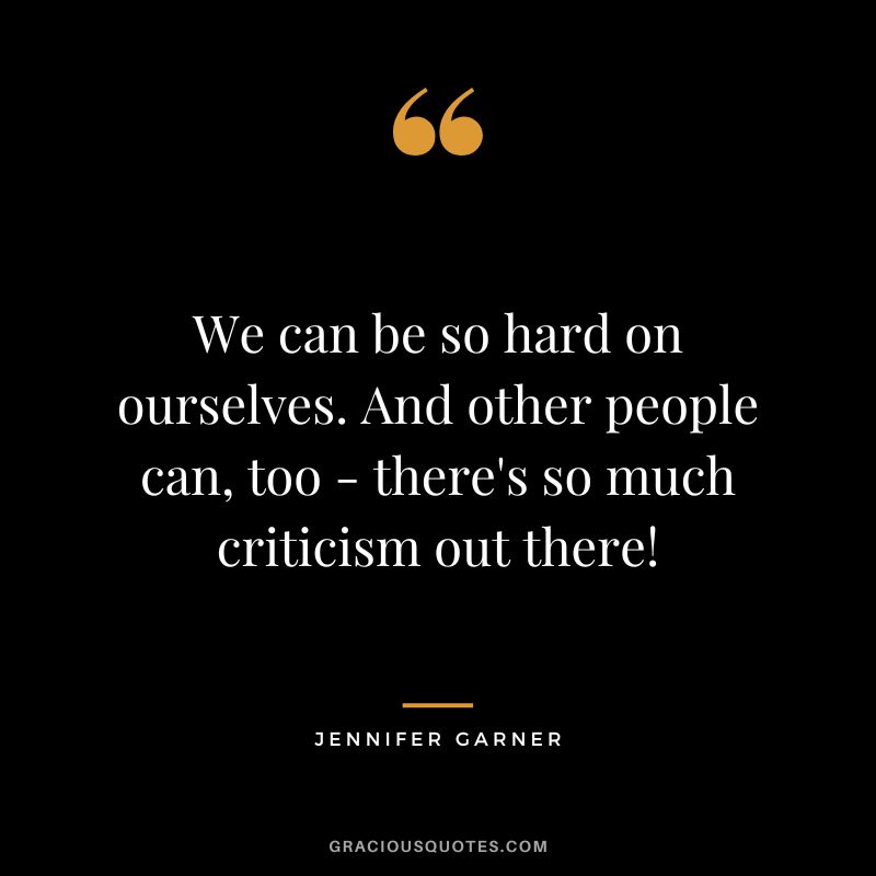 We can be so hard on ourselves. And other people can, too - there's so much criticism out there!