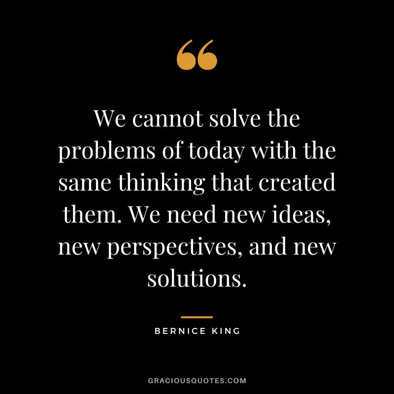 We cannot solve the problems of today with the same thinking that created them. We need new ideas, new perspectives, and new solutions.
