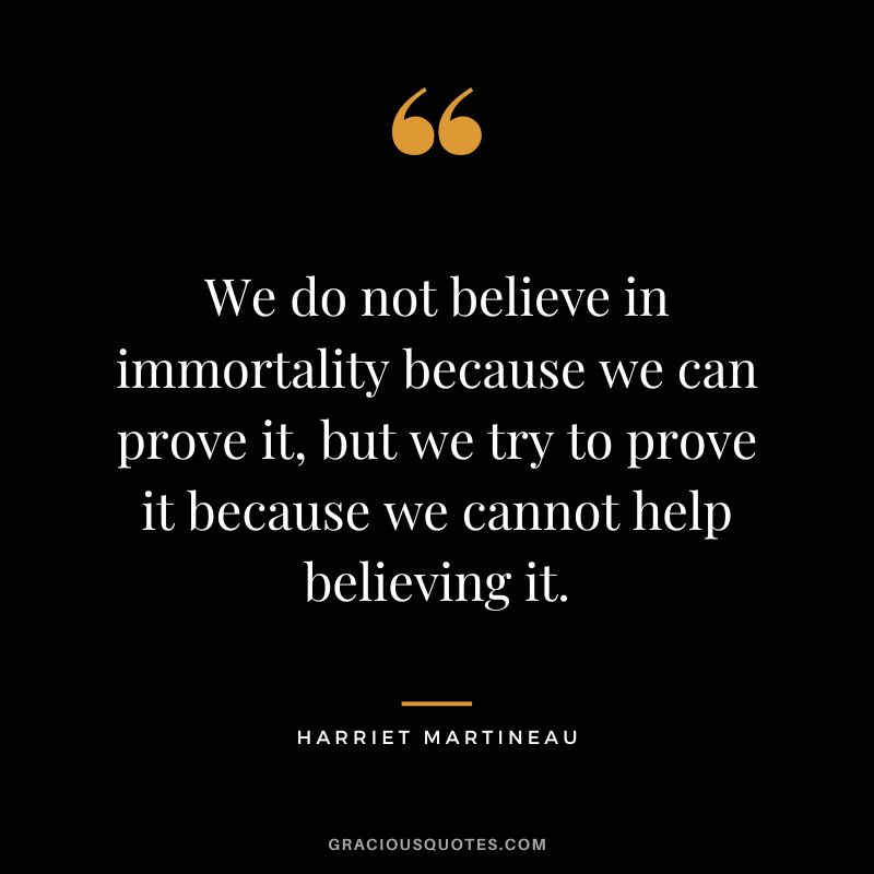 We do not believe in immortality because we can prove it, but we try to prove it because we cannot help believing it.