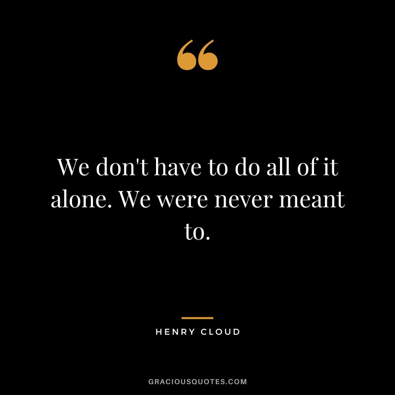 We don't have to do all of it alone. We were never meant to.
