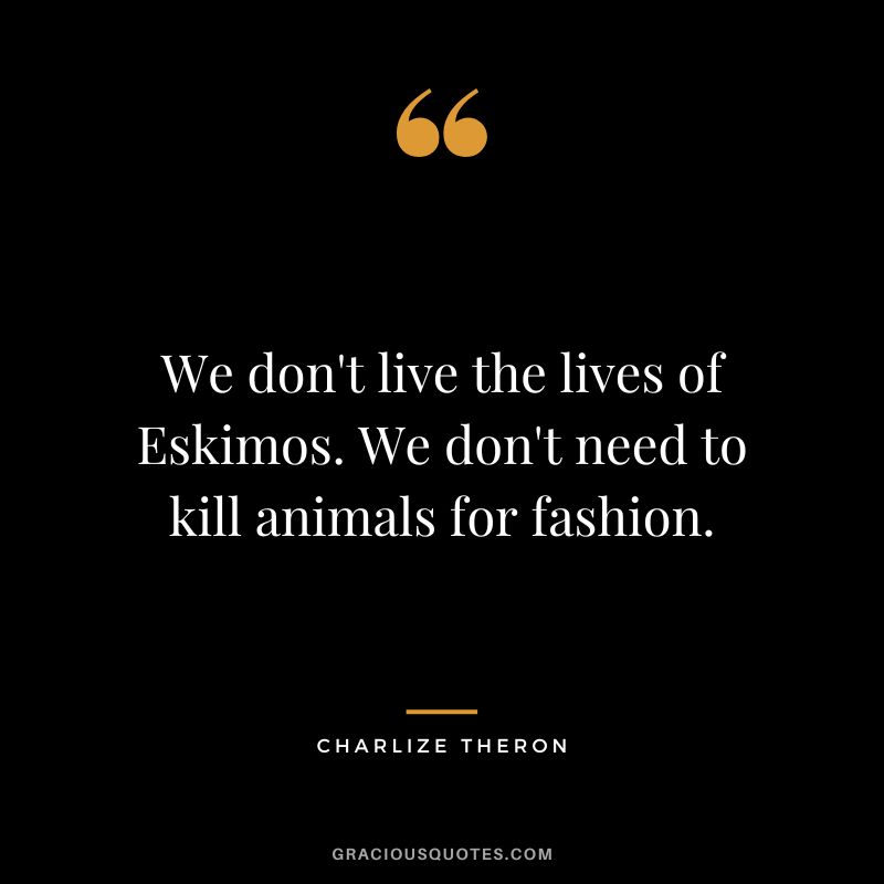 We don't live the lives of Eskimos. We don't need to kill animals for fashion.