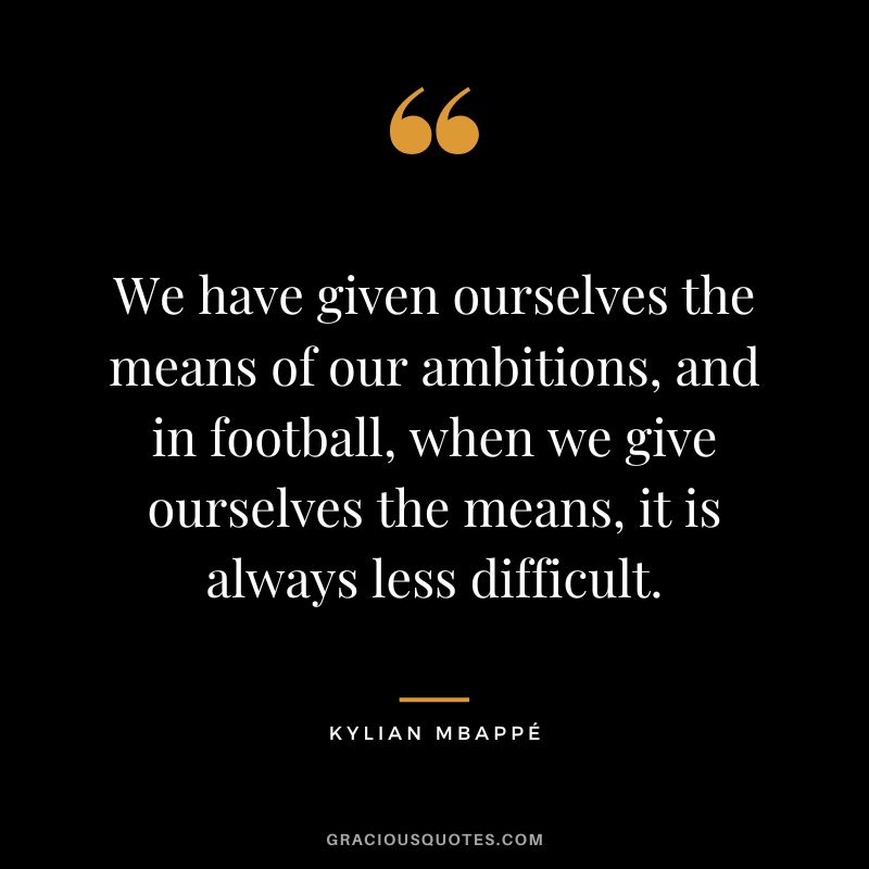 We have given ourselves the means of our ambitions, and in football, when we give ourselves the means, it is always less difficult.