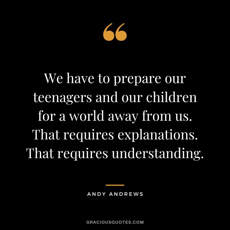 We have to prepare our teenagers and our children for a world away from us. That requires explanations. That requires understanding.