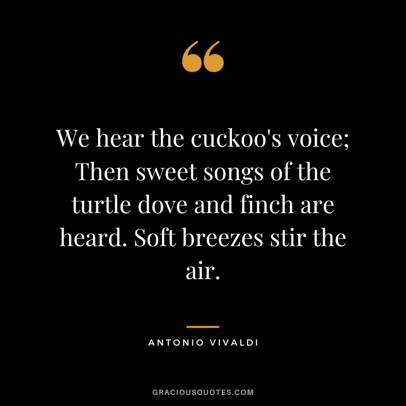 We hear the cuckoo's voice; Then sweet songs of the turtle dove and finch are heard. Soft breezes stir the air.