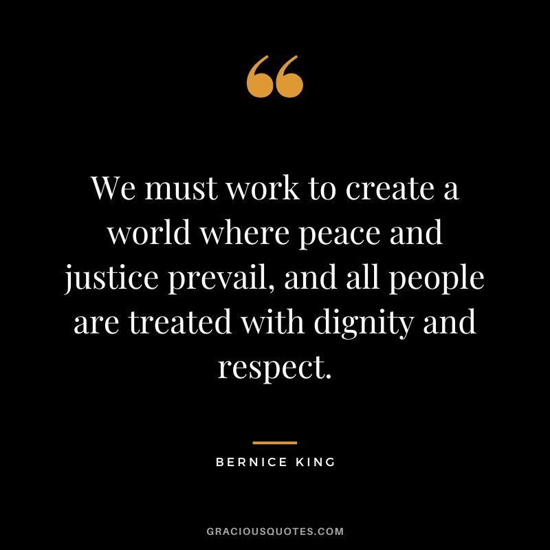 We must work to create a world where peace and justice prevail, and all people are treated with dignity and respect.