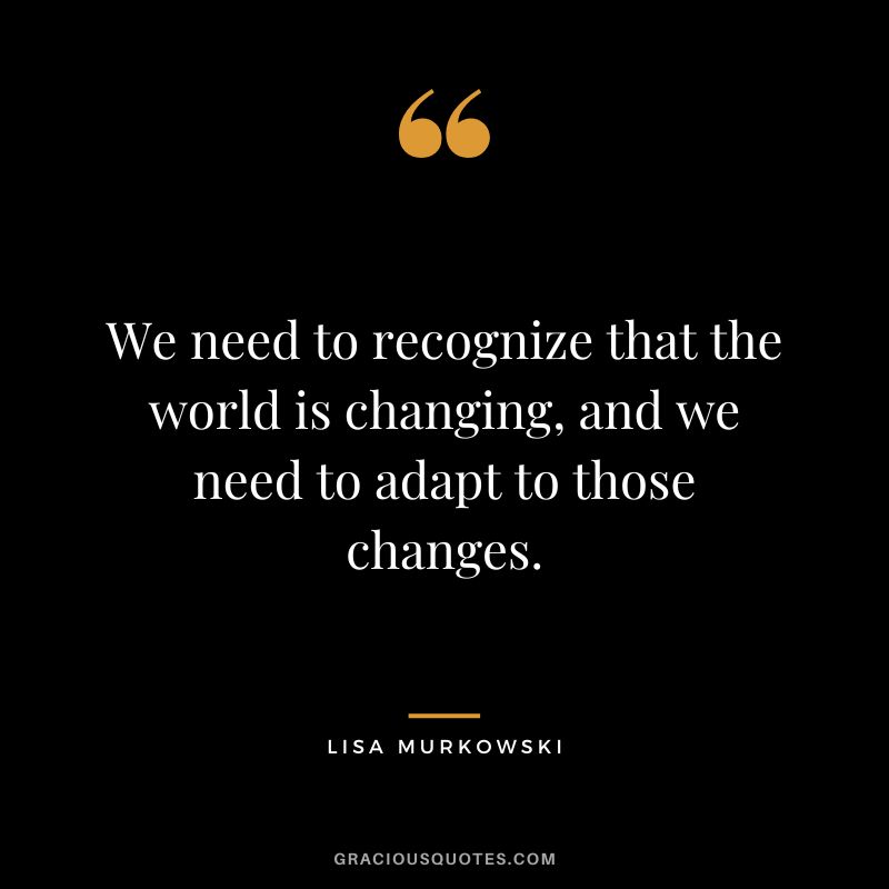 We need to recognize that the world is changing, and we need to adapt to those changes.