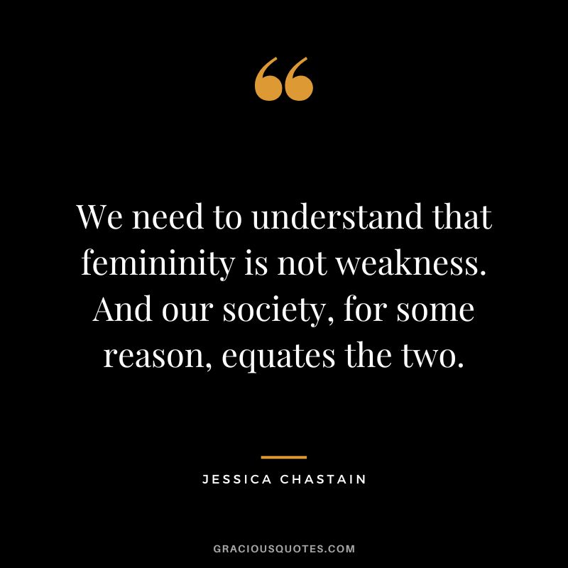 We need to understand that femininity is not weakness. And our society, for some reason, equates the two.