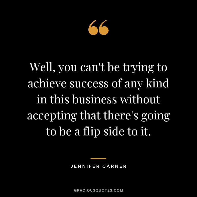 Well, you can't be trying to achieve success of any kind in this business without accepting that there's going to be a flip side to it.