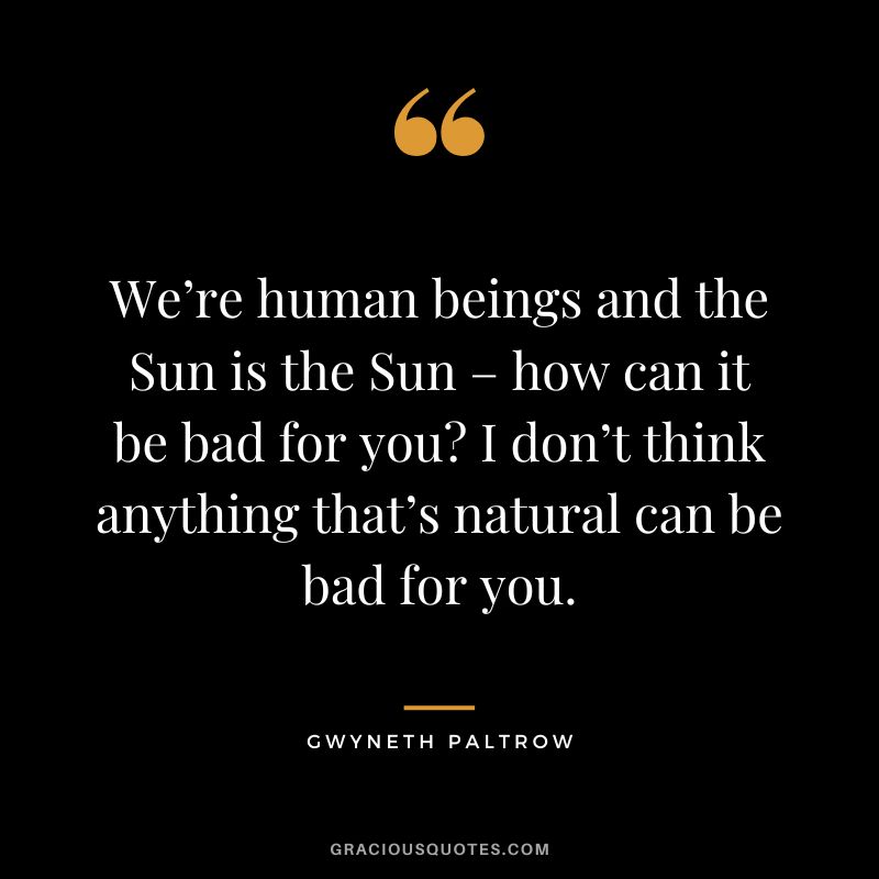 We’re human beings and the Sun is the Sun – how can it be bad for you I don’t think anything that’s natural can be bad for you.