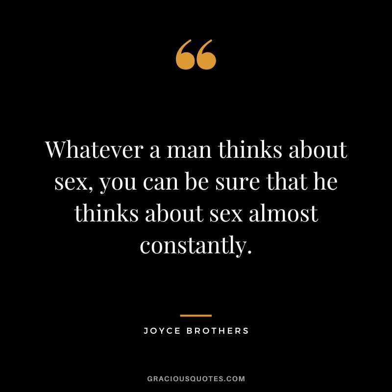 Whatever a man thinks about sex, you can be sure that he thinks about sex almost constantly.