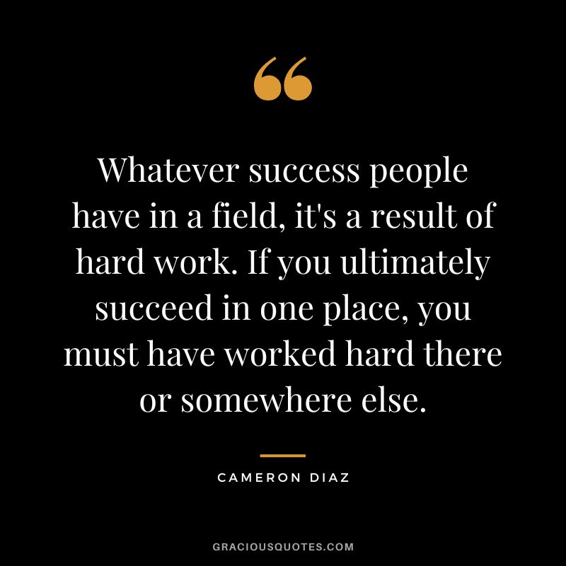 Whatever success people have in a field, it's a result of hard work. If you ultimately succeed in one place, you must have worked hard there or somewhere else.