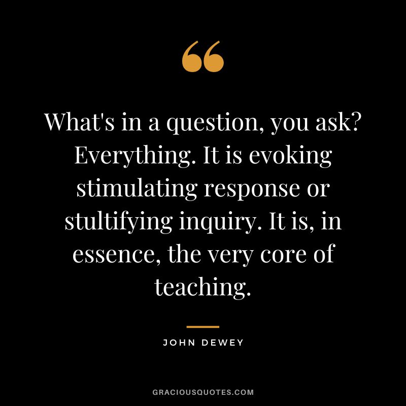 What's in a question, you ask Everything. It is evoking stimulating response or stultifying inquiry. It is, in essence, the very core of teaching.