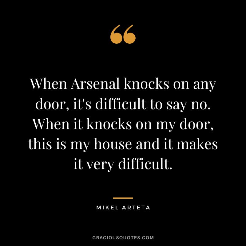 When Arsenal knocks on any door, it's difficult to say no. When it knocks on my door, this is my house and it makes it very difficult.