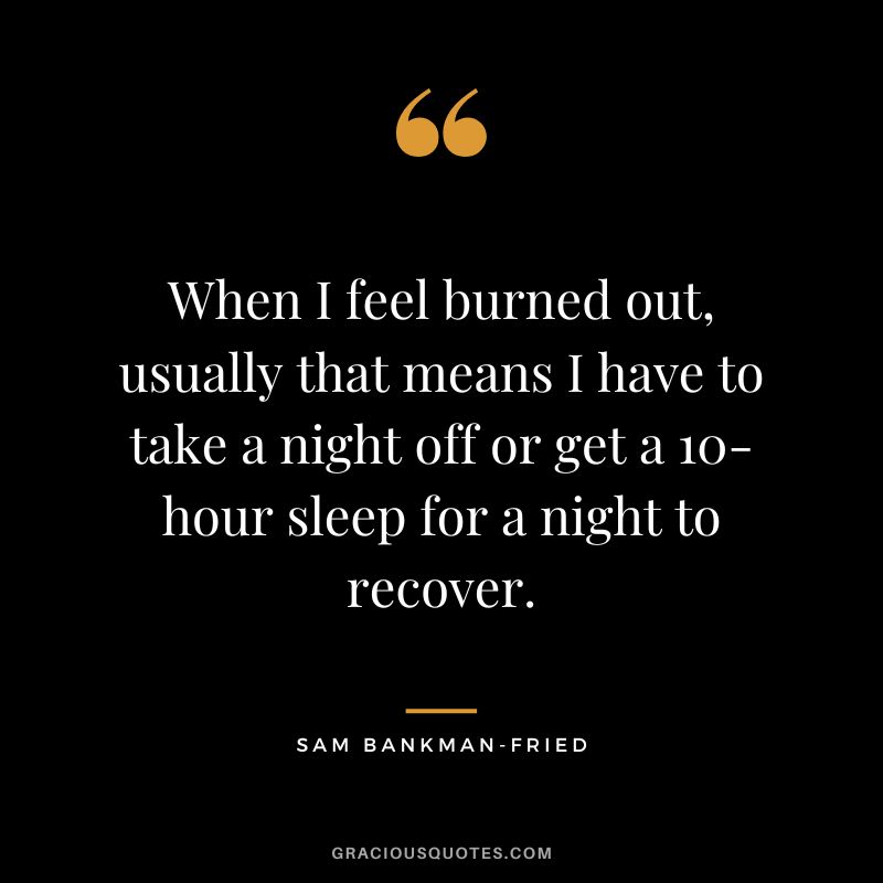 When I feel burned out, usually that means I have to take a night off or get a 10-hour sleep for a night to recover.