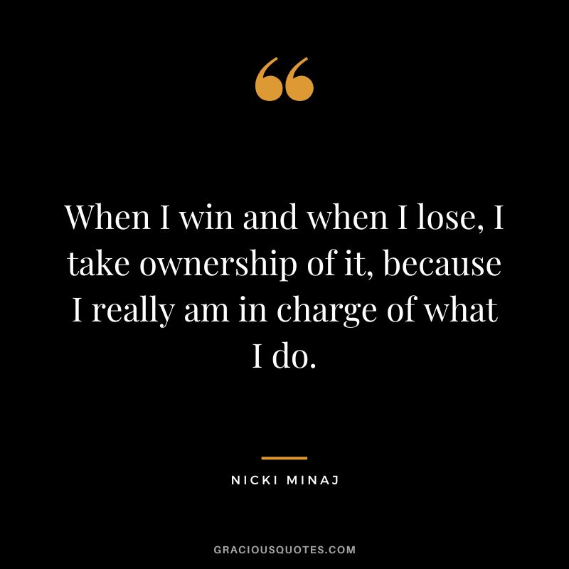 When I win and when I lose, I take ownership of it, because I really am in charge of what I do.