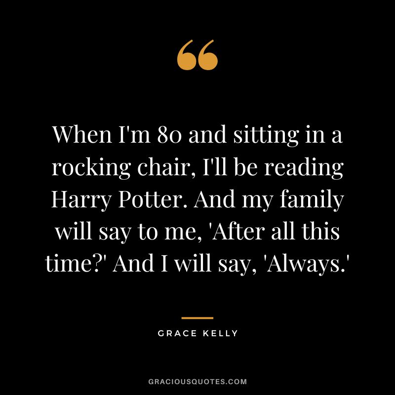 When I'm 80 and sitting in a rocking chair, I'll be reading Harry Potter. And my family will say to me, 'After all this time' And I will say, 'Always.'