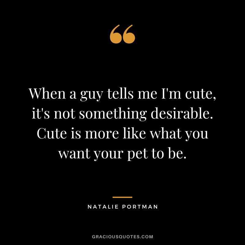 When a guy tells me I'm cute, it's not something desirable. Cute is more like what you want your pet to be.