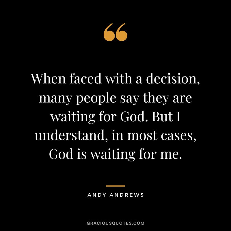 When faced with a decision, many people say they are waiting for God. But I understand, in most cases, God is waiting for me.
