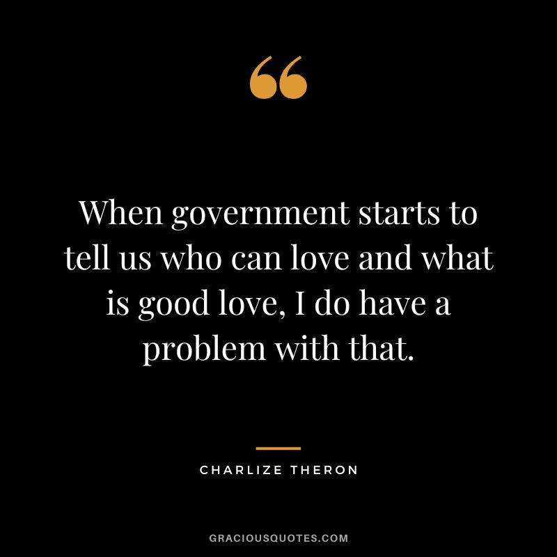 When government starts to tell us who can love and what is good love, I do have a problem with that.