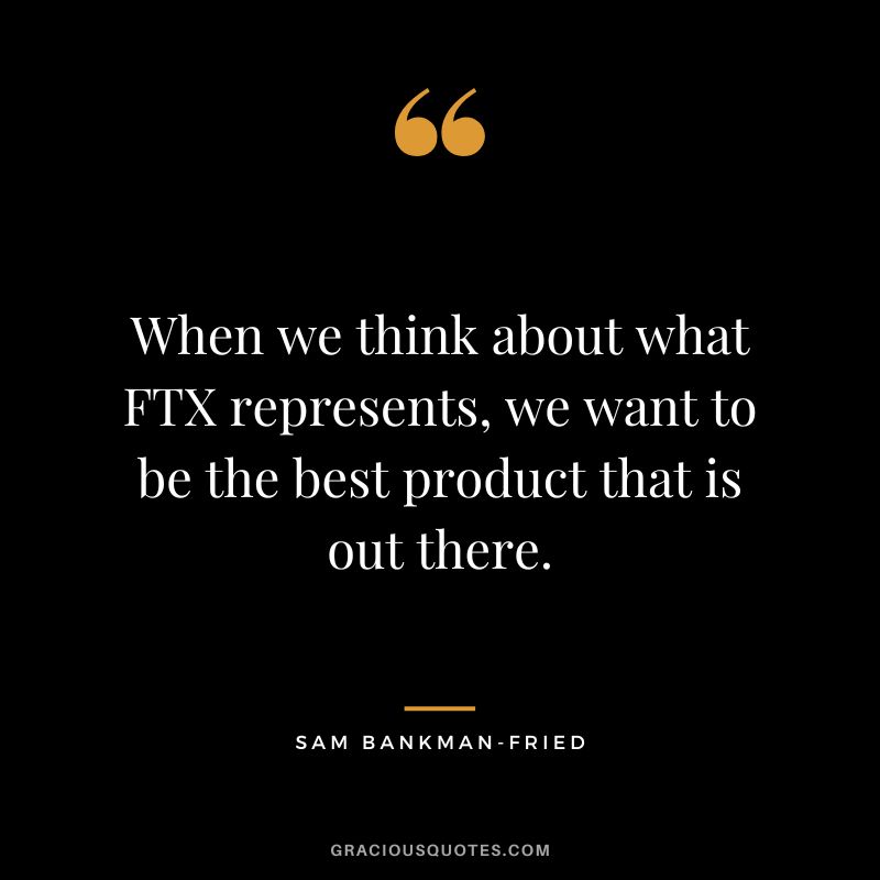 When we think about what FTX represents, we want to be the best product that is out there.