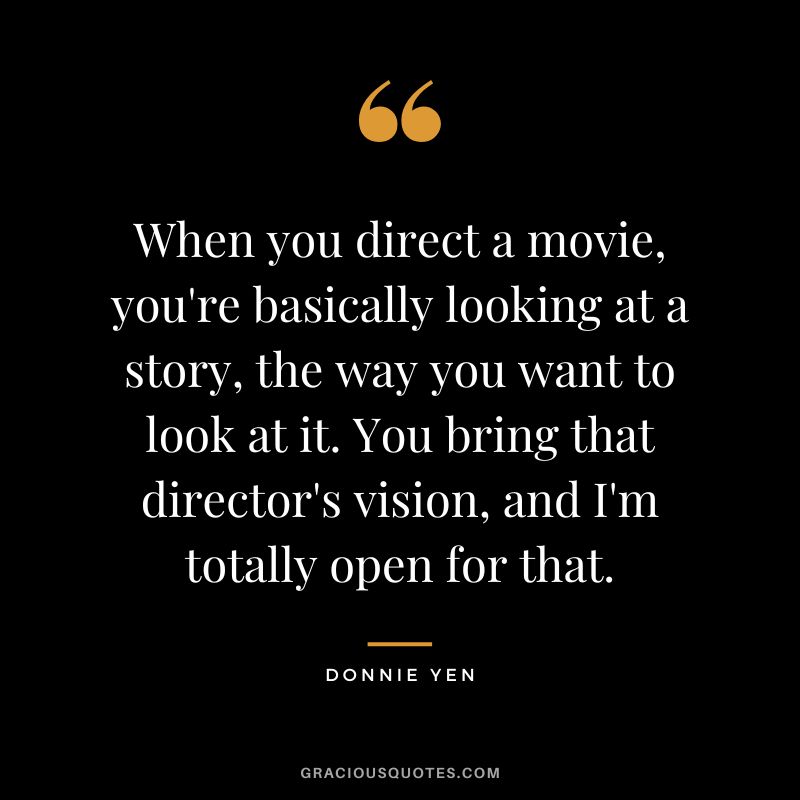 When you direct a movie, you're basically looking at a story, the way you want to look at it. You bring that director's vision, and I'm totally open for that.
