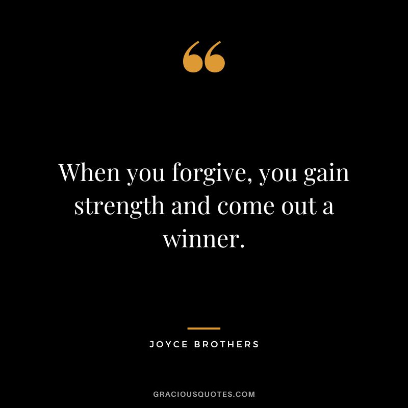When you forgive, you gain strength and come out a winner.
