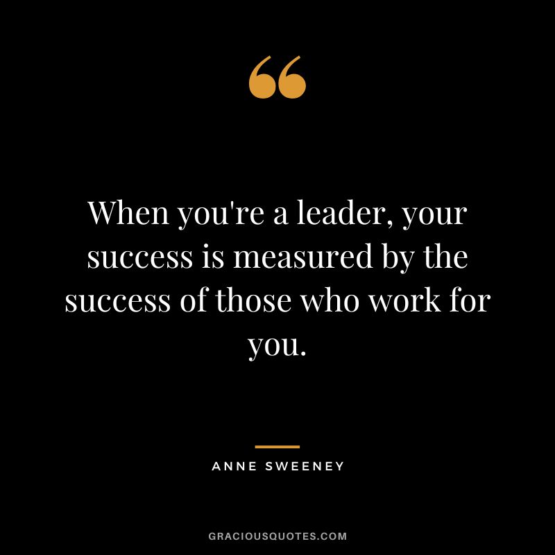 When you're a leader, your success is measured by the success of those who work for you.