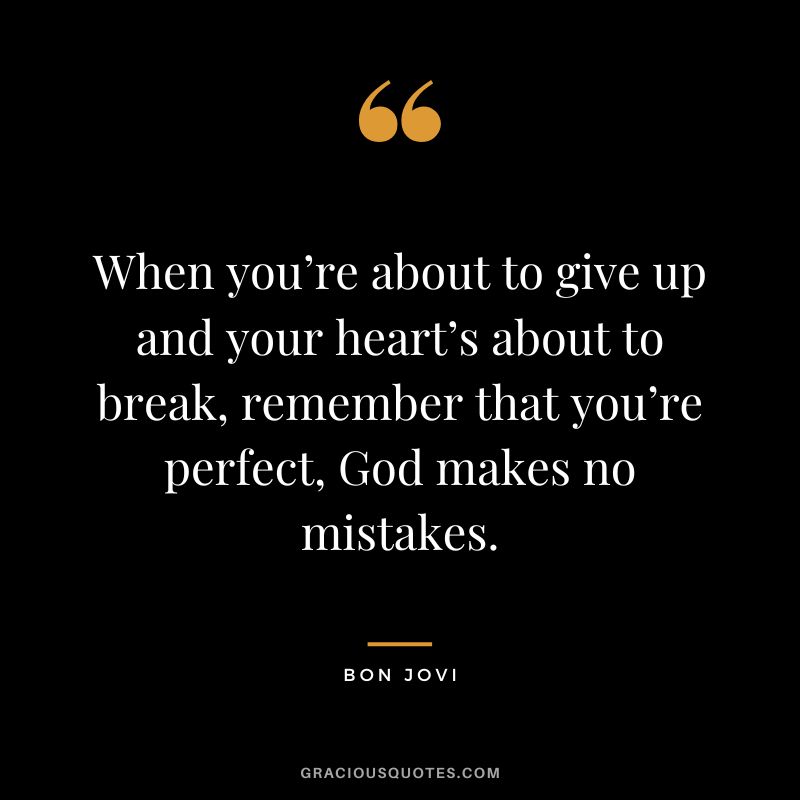 When you’re about to give up and your heart’s about to break, remember that you’re perfect, God makes no mistakes.