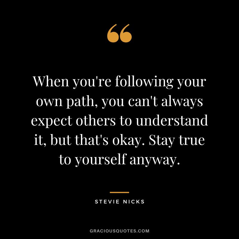 When you're following your own path, you can't always expect others to understand it, but that's okay. Stay true to yourself anyway.