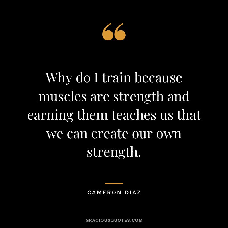 Why do I train because muscles are strength and earning them teaches us that we can create our own strength.