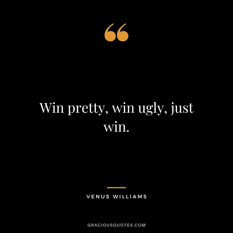 Win pretty, win ugly, just win.