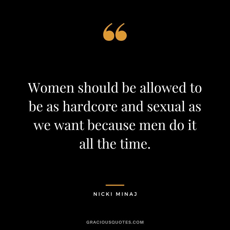 Women should be allowed to be as hardcore and sexual as we want because men do it all the time.