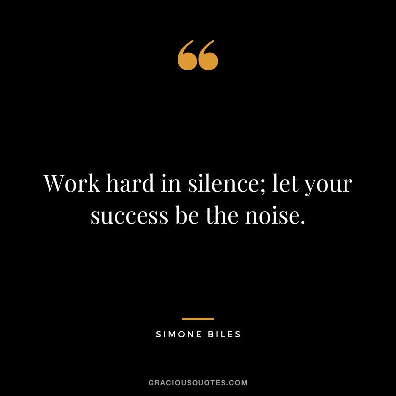 Work hard in silence; let your success be the noise.