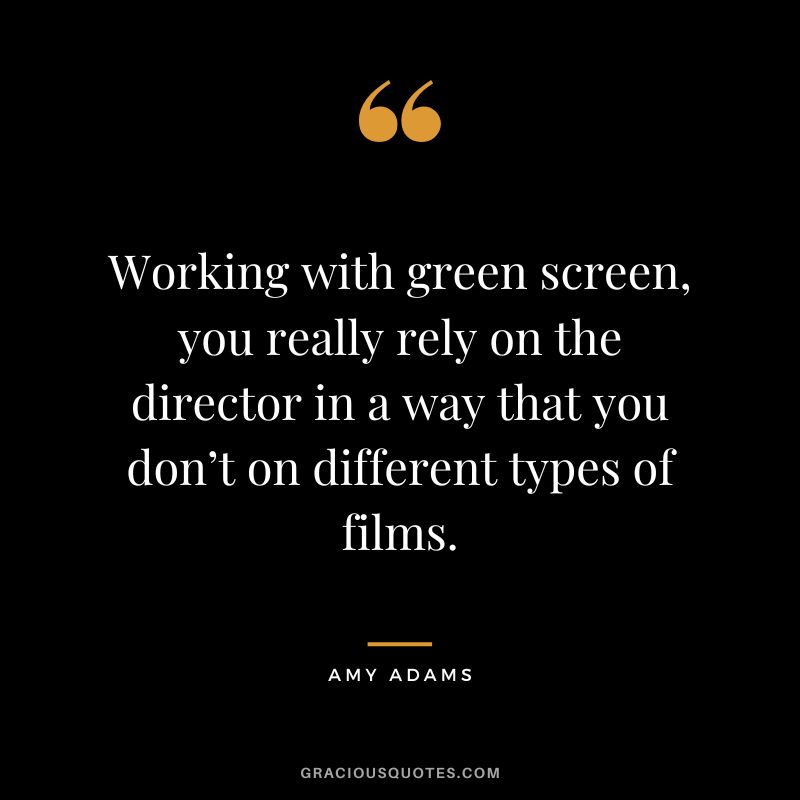 Working with green screen, you really rely on the director in a way that you don’t on different types of films.