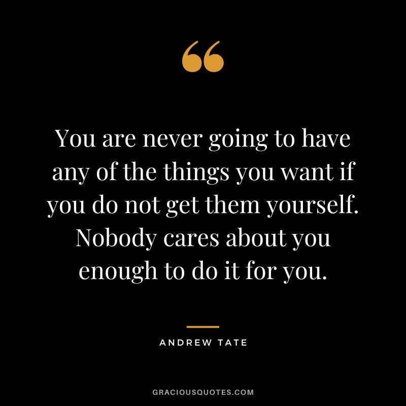 You are never going to have any of the things you want if you do not get them yourself. Nobody cares about you enough to do it for you.