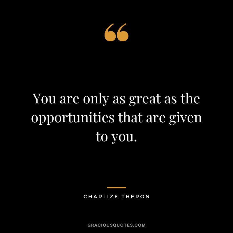 You are only as great as the opportunities that are given to you.