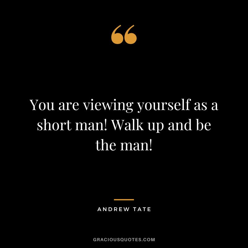 You are viewing yourself as a short man! Walk up and be the man!