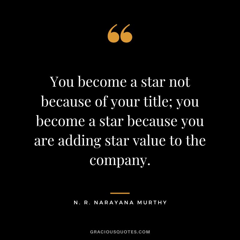 You become a star not because of your title; you become a star because you are adding star value to the company.