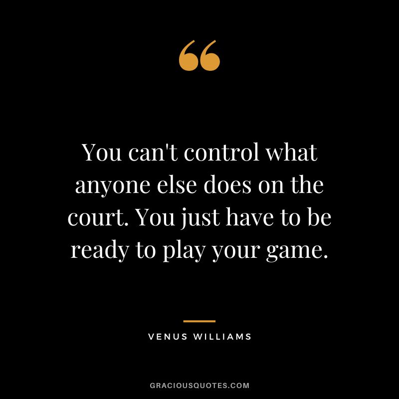 You can't control what anyone else does on the court. You just have to be ready to play your game.